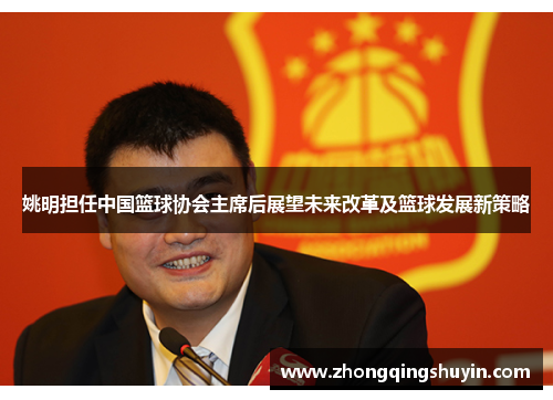 姚明担任中国篮球协会主席后展望未来改革及篮球发展新策略