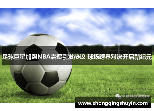 足球巨星加盟NBA震撼引发热议 球场跨界对决开启新纪元