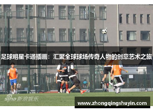 足球明星卡通插画：汇聚全球球场传奇人物的创意艺术之旅