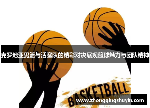 克罗地亚男篮与活塞队的精彩对决展现篮球魅力与团队精神