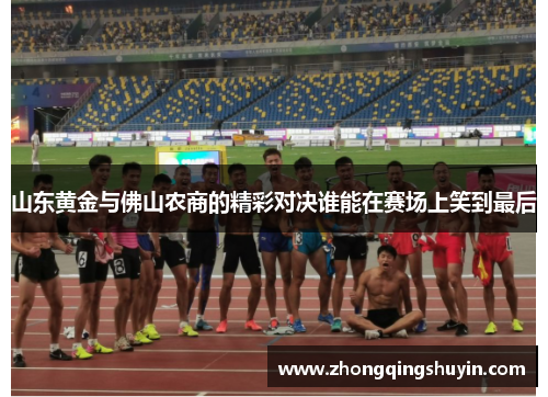 山东黄金与佛山农商的精彩对决谁能在赛场上笑到最后
