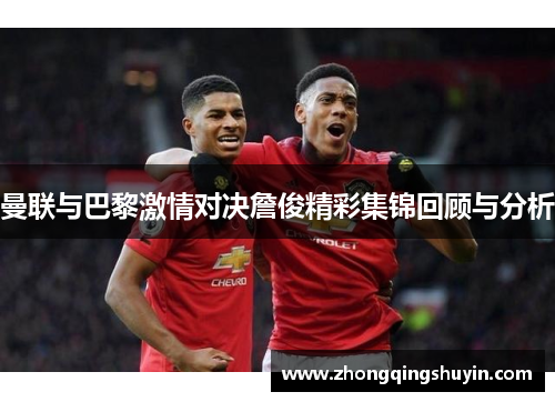 曼联与巴黎激情对决詹俊精彩集锦回顾与分析