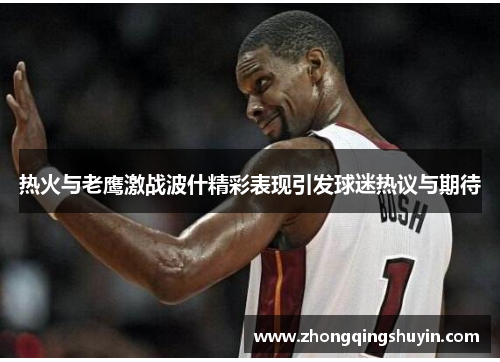 热火与老鹰激战波什精彩表现引发球迷热议与期待
